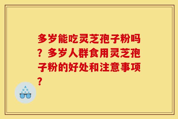 多岁能吃灵芝孢子粉吗？多岁人群食用灵芝孢子粉的好处和注意事项？