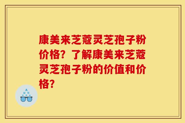 康美来芝蔻灵芝孢子粉价格？了解康美来芝蔻灵芝孢子粉的价值和价格？
