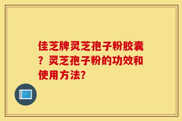 佳芝牌灵芝孢子粉胶囊？灵芝孢子粉的功效和使用方法？