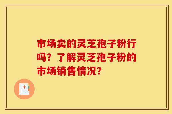 市场卖的灵芝孢子粉行吗？了解灵芝孢子粉的市场销售情况？
