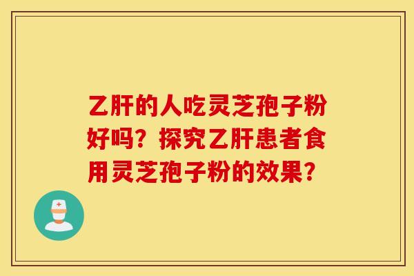 乙肝的人吃灵芝孢子粉好吗？探究乙肝患者食用灵芝孢子粉的效果？