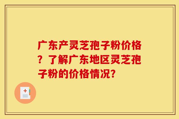 广东产灵芝孢子粉价格？了解广东地区灵芝孢子粉的价格情况？