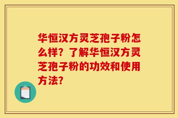 华恒汉方灵芝孢子粉怎么样？了解华恒汉方灵芝孢子粉的功效和使用方法？
