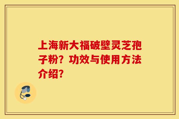 上海新大福破壁灵芝孢子粉？功效与使用方法介绍？