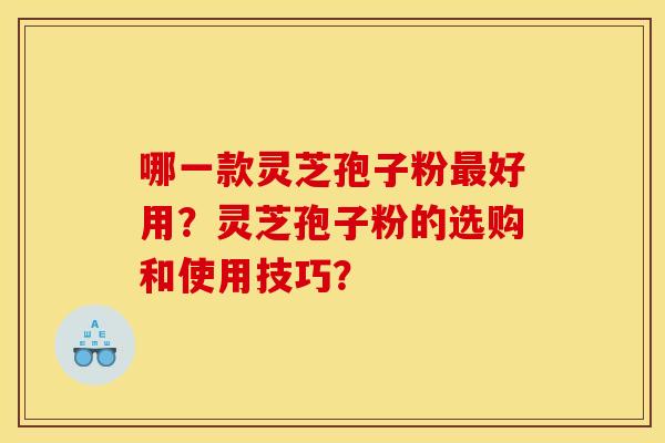哪一款灵芝孢子粉好用？灵芝孢子粉的选购和使用技巧？