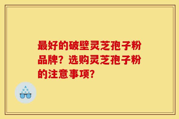 最好的破壁灵芝孢子粉品牌？选购灵芝孢子粉的注意事项？