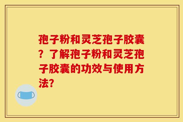 孢子粉和灵芝孢子胶囊？了解孢子粉和灵芝孢子胶囊的功效与使用方法？
