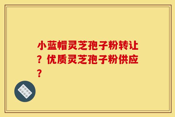 小蓝帽灵芝孢子粉转让？优质灵芝孢子粉供应？