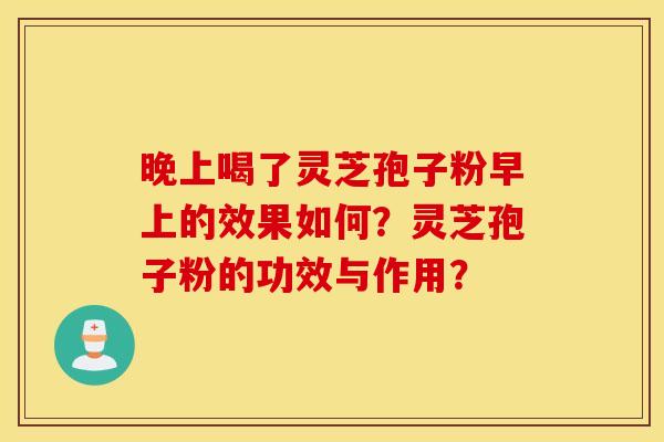 晚上喝了灵芝孢子粉早上的效果如何？灵芝孢子粉的功效与作用？