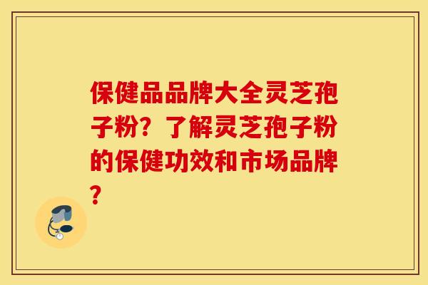 保健品品牌大全灵芝孢子粉？了解灵芝孢子粉的保健功效和市场品牌？