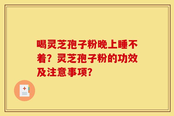 喝灵芝孢子粉晚上睡不着？灵芝孢子粉的功效及注意事项？