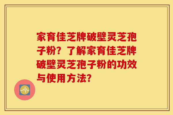 家育佳芝牌破壁灵芝孢子粉？了解家育佳芝牌破壁灵芝孢子粉的功效与使用方法？