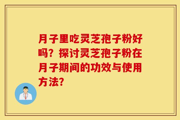 月子里吃灵芝孢子粉好吗？探讨灵芝孢子粉在月子期间的功效与使用方法？