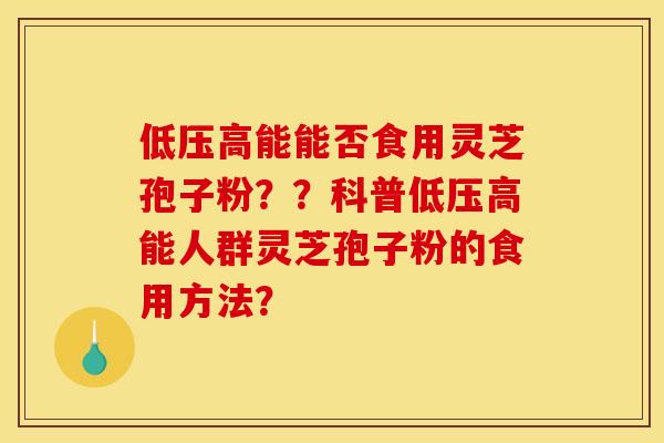 低压高能能否食用灵芝孢子粉？？科普低压高能人群灵芝孢子粉的食用方法？