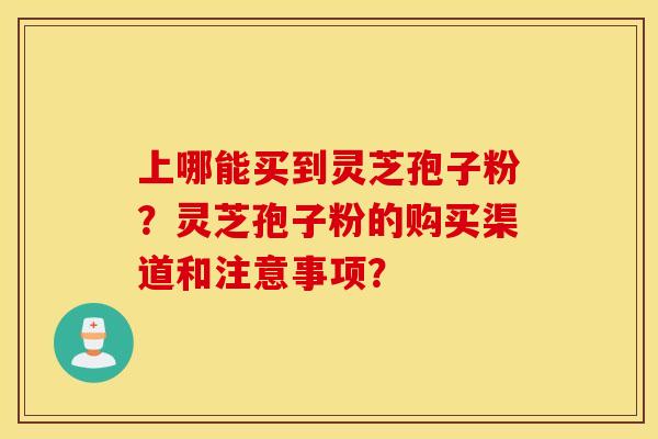 上哪能买到灵芝孢子粉？灵芝孢子粉的购买渠道和注意事项？