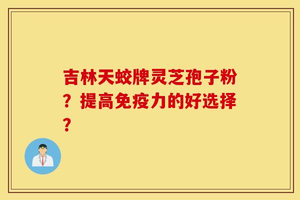 吉林天蛟牌灵芝孢子粉？提高免疫力的好选择？