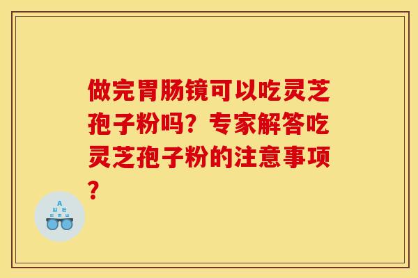 做完胃肠镜可以吃灵芝孢子粉吗？专家解答吃灵芝孢子粉的注意事项？