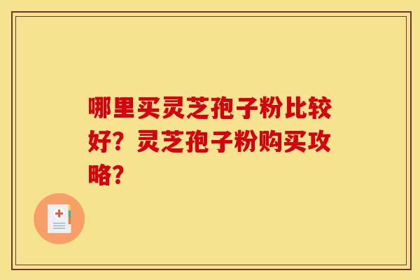 哪里买灵芝孢子粉比较好？灵芝孢子粉购买攻略？