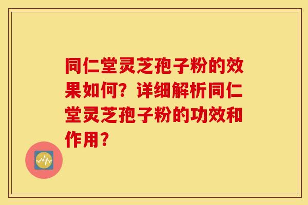 同仁堂灵芝孢子粉的效果如何？详细解析同仁堂灵芝孢子粉的功效和作用？