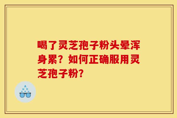 喝了灵芝孢子粉头晕浑身累？如何正确服用灵芝孢子粉？