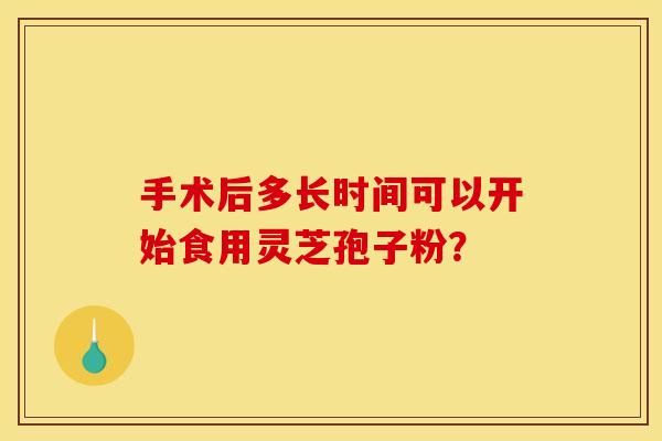 手术后多长时间可以开始食用灵芝孢子粉？