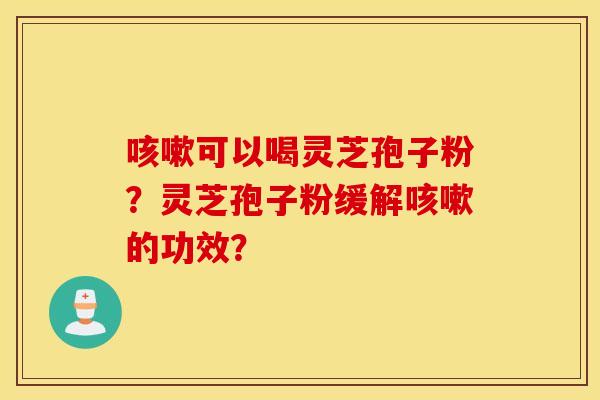 咳嗽可以喝灵芝孢子粉？灵芝孢子粉缓解咳嗽的功效？