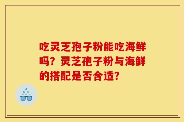 吃灵芝孢子粉能吃海鲜吗？灵芝孢子粉与海鲜的搭配是否合适？