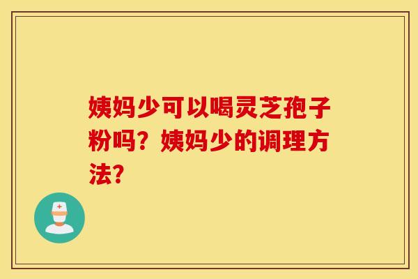姨妈少可以喝灵芝孢子粉吗？姨妈少的调理方法？