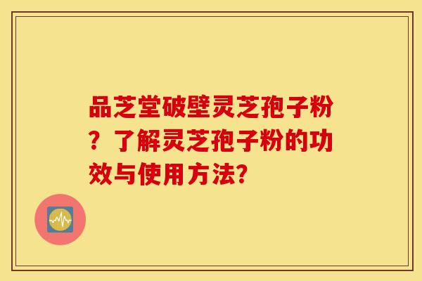 品芝堂破壁灵芝孢子粉？了解灵芝孢子粉的功效与使用方法？