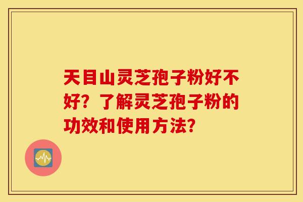 天目山灵芝孢子粉好不好？了解灵芝孢子粉的功效和使用方法？