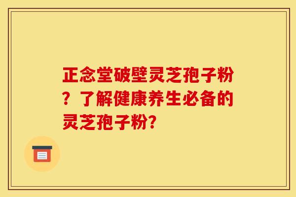 正念堂破壁灵芝孢子粉？了解健康养生必备的灵芝孢子粉？