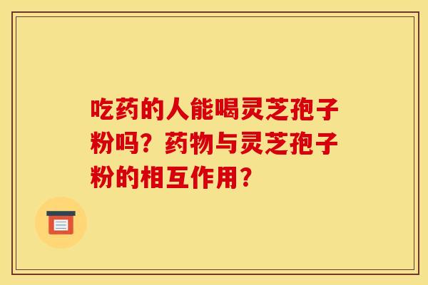 吃药的人能喝灵芝孢子粉吗？药物与灵芝孢子粉的相互作用？