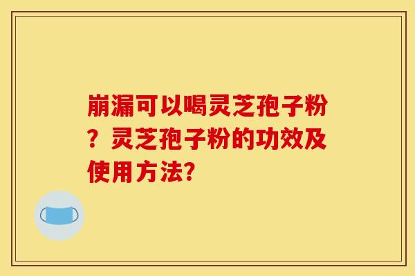 崩漏可以喝灵芝孢子粉？灵芝孢子粉的功效及使用方法？