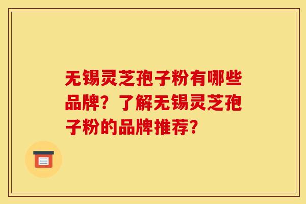 无锡灵芝孢子粉有哪些品牌？了解无锡灵芝孢子粉的品牌推荐？
