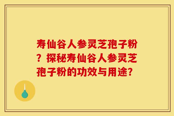 寿仙谷人参灵芝孢子粉？探秘寿仙谷人参灵芝孢子粉的功效与用途？