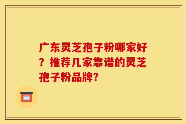 广东灵芝孢子粉哪家好？推荐几家靠谱的灵芝孢子粉品牌？