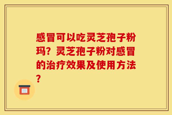 感冒可以吃灵芝孢子粉玛？灵芝孢子粉对感冒的治疗效果及使用方法？
