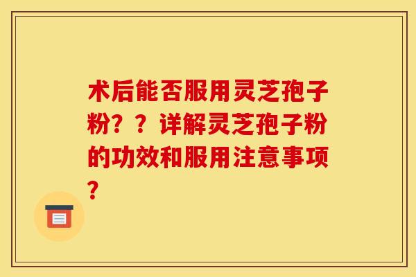 术后能否服用灵芝孢子粉？？详解灵芝孢子粉的功效和服用注意事项？