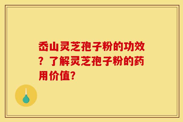 岙山灵芝孢子粉的功效？了解灵芝孢子粉的药用价值？