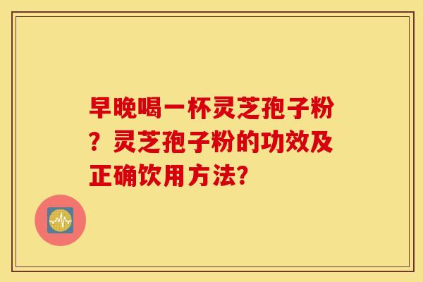 早晚喝一杯灵芝孢子粉？灵芝孢子粉的功效及正确饮用方法？