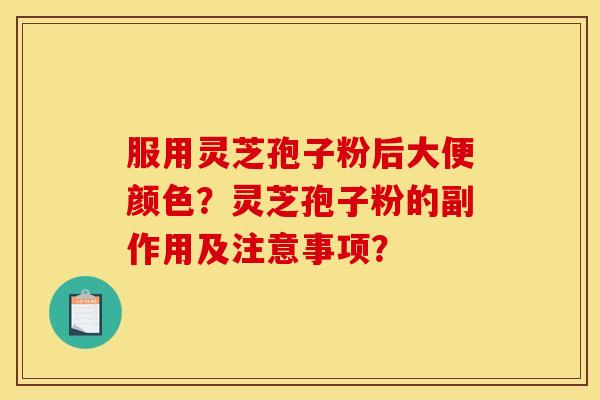 服用灵芝孢子粉后大便颜色？灵芝孢子粉的副作用及注意事项？
