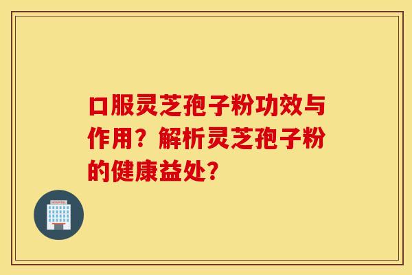 口服灵芝孢子粉功效与作用？解析灵芝孢子粉的健康益处？