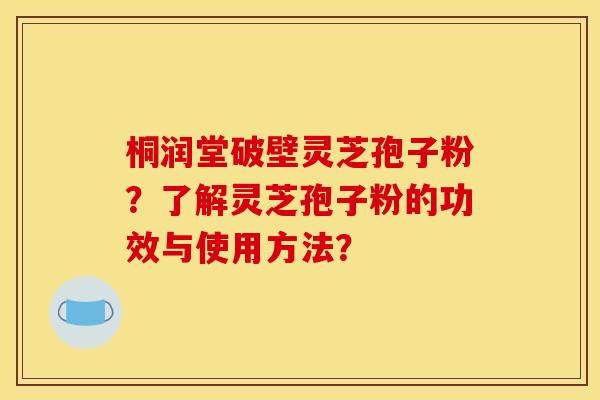 桐润堂破壁灵芝孢子粉？了解灵芝孢子粉的功效与使用方法？