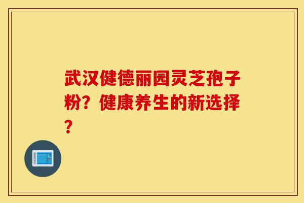 武汉健德丽园灵芝孢子粉？健康养生的新选择？