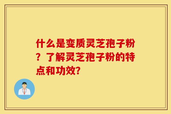 什么是变质灵芝孢子粉？了解灵芝孢子粉的特点和功效？