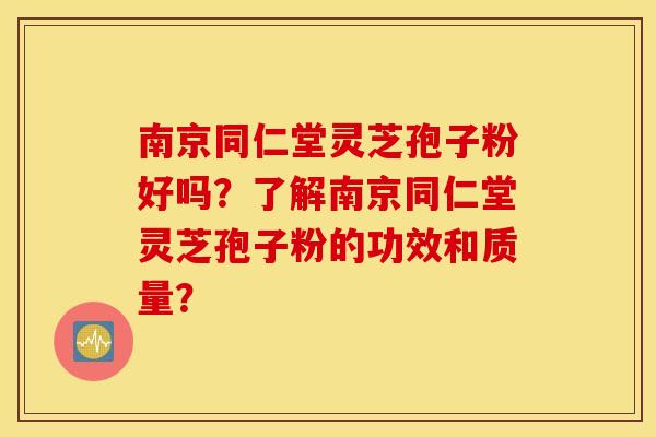 南京同仁堂灵芝孢子粉好吗？了解南京同仁堂灵芝孢子粉的功效和质量？