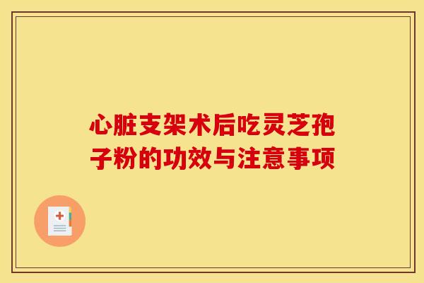 心脏支架术后吃灵芝孢子粉的功效与注意事项