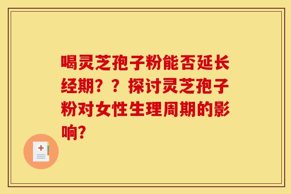 喝灵芝孢子粉能否延长经期？？探讨灵芝孢子粉对女性生理周期的影响？