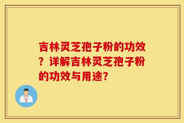 吉林灵芝孢子粉的功效？详解吉林灵芝孢子粉的功效与用途？