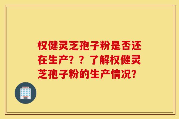 权健灵芝孢子粉是否还在生产？？了解权健灵芝孢子粉的生产情况？